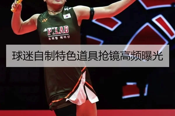 球迷自制特色道具抢镜高频曝光