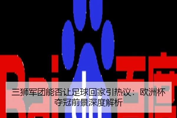三狮军团能否让足球回家引热议：欧洲杯夺冠前景深度解析