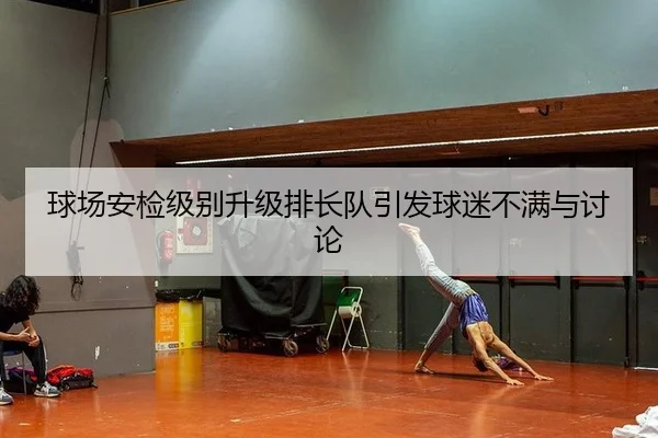 球场安检级别升级排长队引发球迷不满与讨论